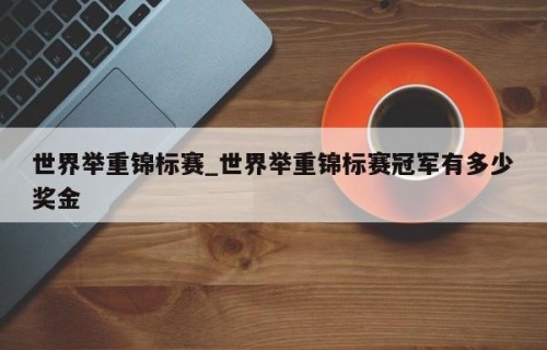 世界举重锦标赛_世界举重锦标赛冠军有多少奖金