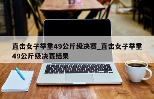 直击女子举重49公斤级决赛_直击女子举重49公斤级决赛结果