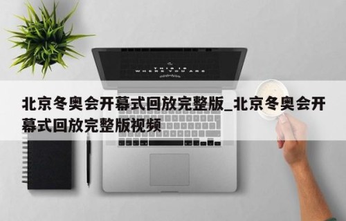 北京冬奥会开幕式回放完整版_北京冬奥会开幕式回放完整版视频