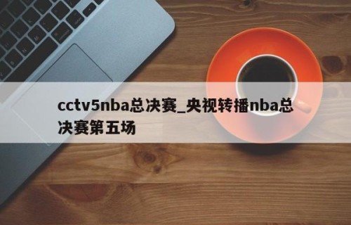 cctv5nba总决赛_央视转播nba总决赛第五场