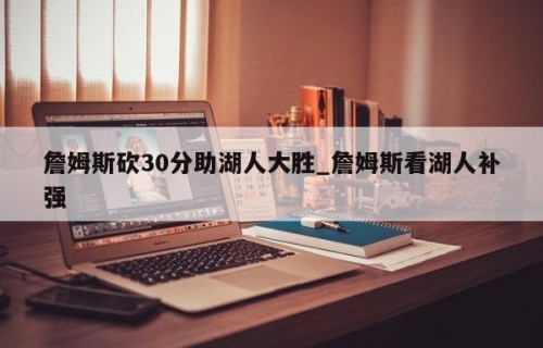 詹姆斯砍30分助湖人大胜_詹姆斯看湖人补强