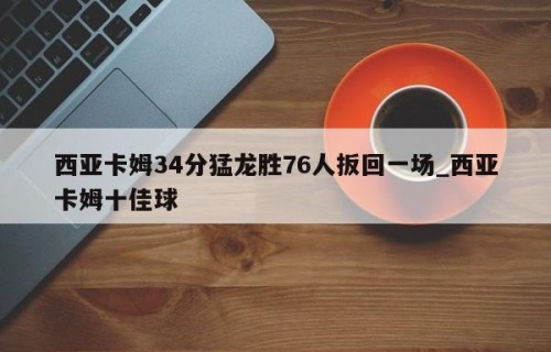 西亚卡姆34分猛龙胜76人扳回一场_西亚卡姆十佳球