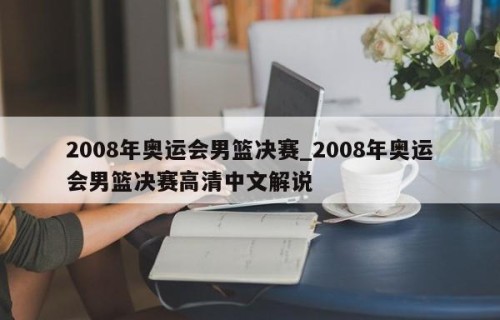 2008年奥运会男篮决赛_2008年奥运会男篮决赛高清中文解说