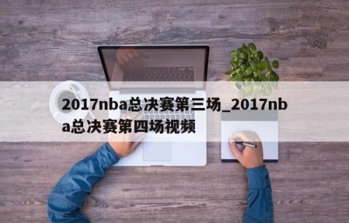 2017nba总决赛第三场_2017nba总决赛第四场视频