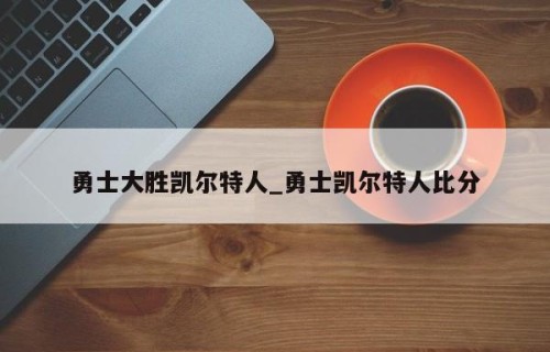 勇士大胜凯尔特人_勇士凯尔特人比分