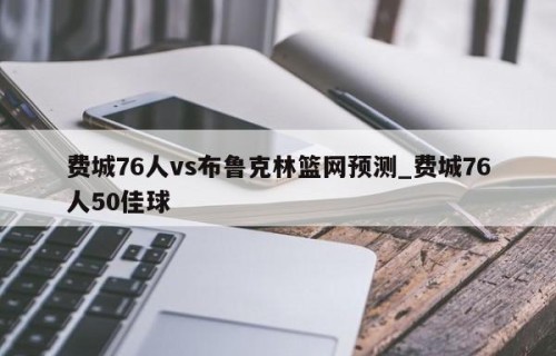 费城76人vs布鲁克林篮网预测_费城76人50佳球