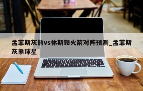 孟菲斯灰熊vs休斯顿火箭对阵预测_孟菲斯灰熊球星