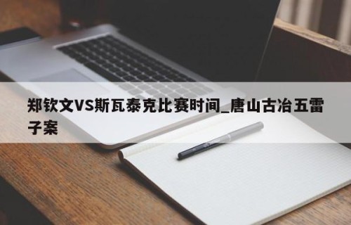 郑钦文VS斯瓦泰克比赛时间_唐山古冶五雷子案