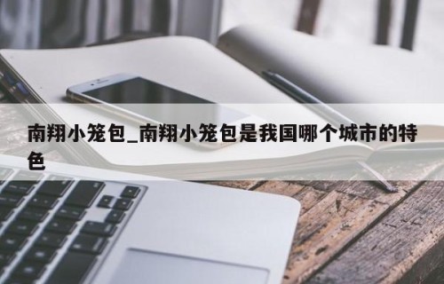 南翔小笼包_南翔小笼包是我国哪个城市的特色