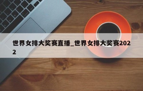 世界女排大奖赛直播_世界女排大奖赛2022