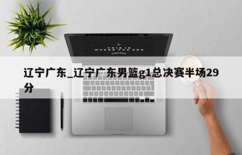 辽宁广东_辽宁广东男篮g1总决赛半场29分