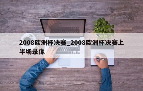 2008欧洲杯决赛_2008欧洲杯决赛上半场录像