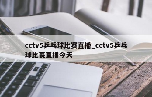 cctv5乒乓球比赛直播_cctv5乒乓球比赛直播今天