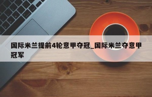 国际米兰提前4轮意甲夺冠_国际米兰夺意甲冠军