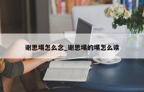 谢思埸怎么念_谢思埸的埸怎么读