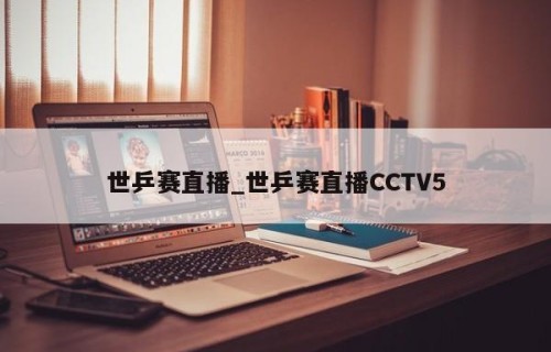世乒赛直播_世乒赛直播CCTV5