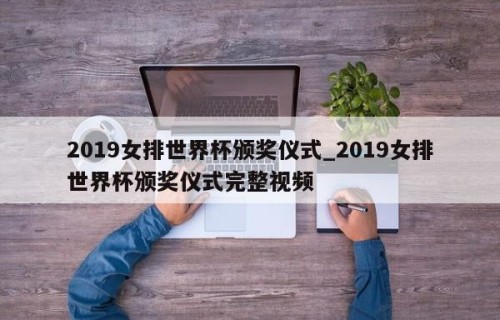 2019女排世界杯颁奖仪式_2019女排世界杯颁奖仪式完整视频