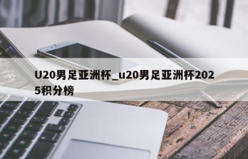 U20男足亚洲杯_u20男足亚洲杯2025积分榜
