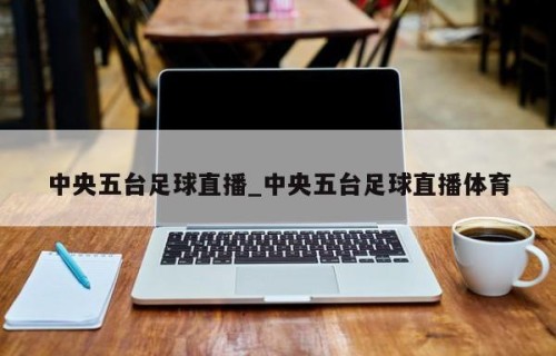 中央五台足球直播_中央五台足球直播体育