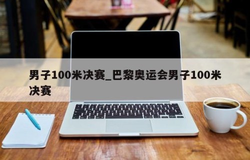 男子100米决赛_巴黎奥运会男子100米决赛