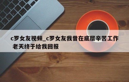 c罗女友视频_c罗女友我曾在底层辛苦工作 老天终于给我回报