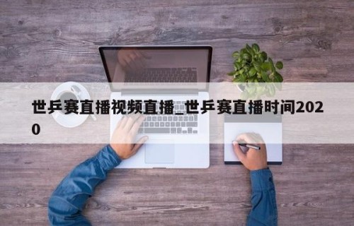 世乒赛直播视频直播_世乒赛直播时间2020
