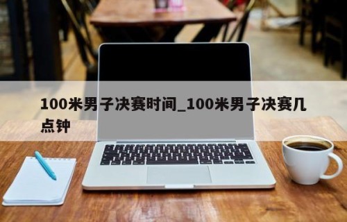 100米男子决赛时间_100米男子决赛几点钟