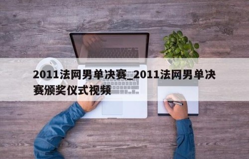 2011法网男单决赛_2011法网男单决赛颁奖仪式视频