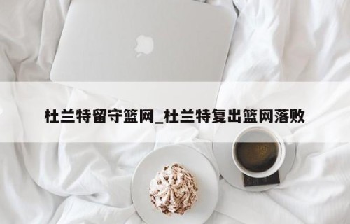 杜兰特留守篮网_杜兰特复出篮网落败