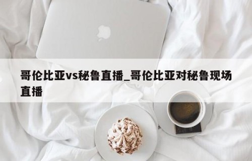 哥伦比亚vs秘鲁直播_哥伦比亚对秘鲁现场直播