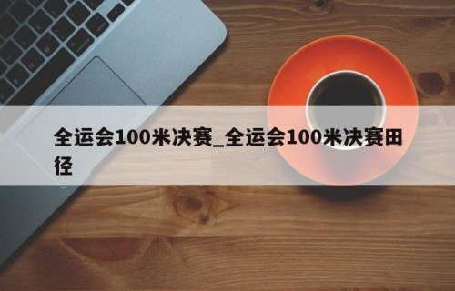 全运会100米决赛_全运会100米决赛田径