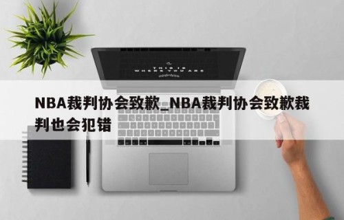 NBA裁判协会致歉_NBA裁判协会致歉裁判也会犯错