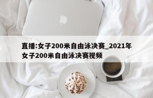 直播:女子200米自由泳决赛_2021年女子200米自由泳决赛视频