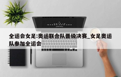 全运会女足:奥运联合队晋级决赛_女足奥运队参加全运会