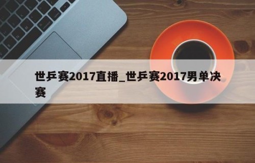 世乒赛2017直播_世乒赛2017男单决赛