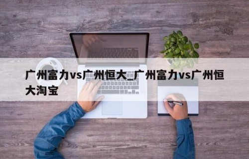广州富力vs广州恒大_广州富力vs广州恒大淘宝