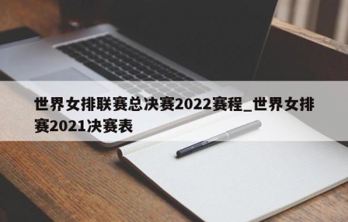世界女排联赛总决赛2022赛程_世界女排赛2021决赛表