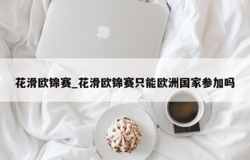 花滑欧锦赛_花滑欧锦赛只能欧洲国家参加吗