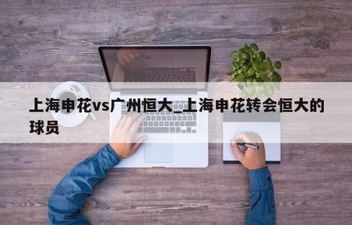 上海申花vs广州恒大_上海申花转会恒大的球员