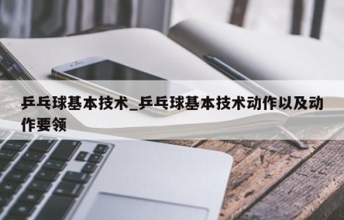 乒乓球基本技术_乒乓球基本技术动作以及动作要领