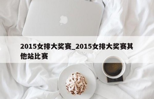 2015女排大奖赛_2015女排大奖赛其他站比赛