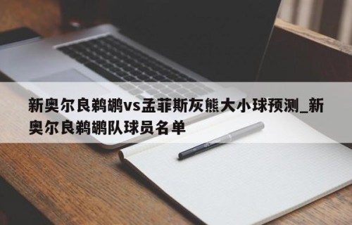 新奥尔良鹈鹕vs孟菲斯灰熊大小球预测_新奥尔良鹈鹕队球员名单
