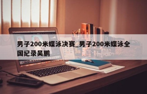 男子200米蝶泳决赛_男子200米蝶泳全国纪录吴鹏