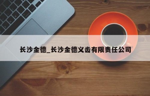 长沙金德_长沙金德义齿有限责任公司