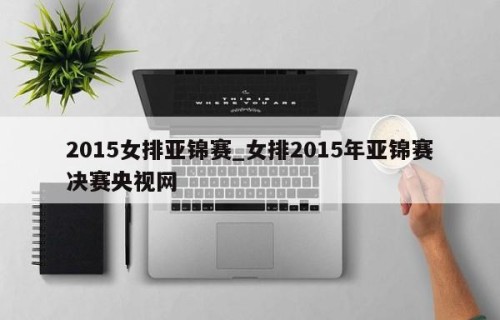 2015女排亚锦赛_女排2015年亚锦赛决赛央视网