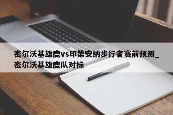 密尔沃基雄鹿vs印第安纳步行者赛前预测_密尔沃基雄鹿队对标