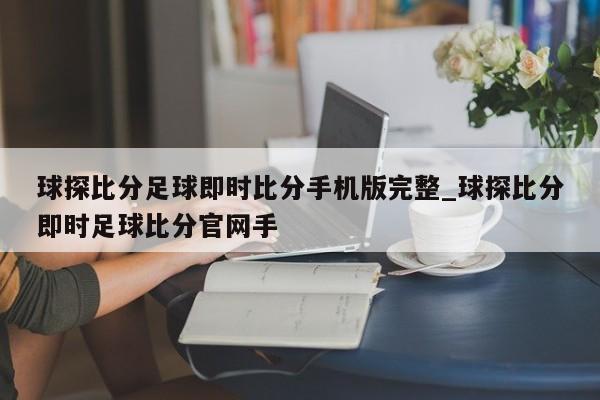 球探比分足球即时比分手机版完整_球探比分即时足球比分官网手