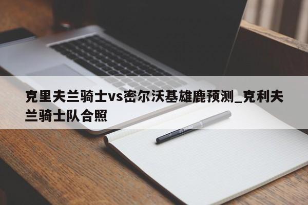 克里夫兰骑士vs密尔沃基雄鹿预测_克利夫兰骑士队合照