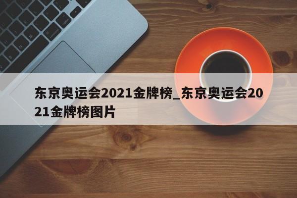 东京奥运会2021金牌榜_东京奥运会2021金牌榜图片