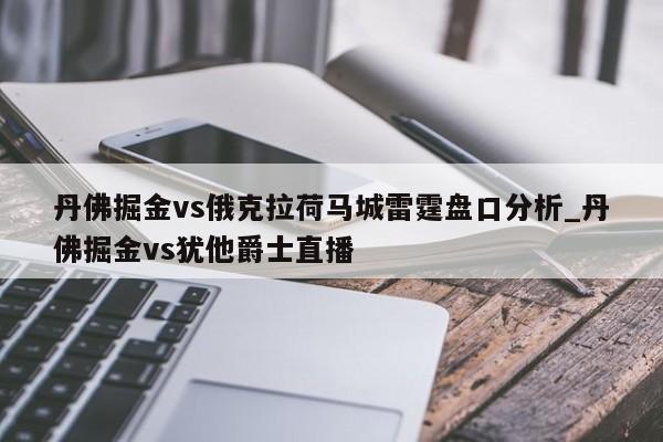 丹佛掘金vs俄克拉荷马城雷霆盘口分析_丹佛掘金vs犹他爵士直播